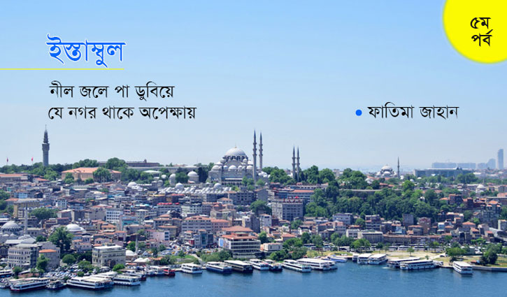 ইস্তাম্বুল: নীল জলে পা ডুবিয়ে যে নগর থাকে অপেক্ষায় || ৫ম পর্ব