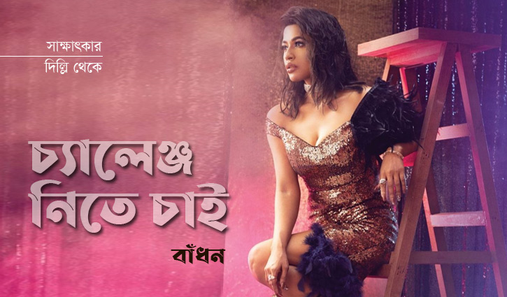 চ্যালেঞ্জ নিতে চাই: বাঁধন চ্যালেঞ্জ নিতে চাই: বাঁধন