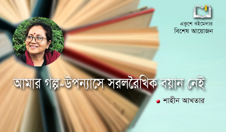 আমার গল্প-উপন্যাসে সরলরৈখিক বয়ান নেই : শাহীন আখতার